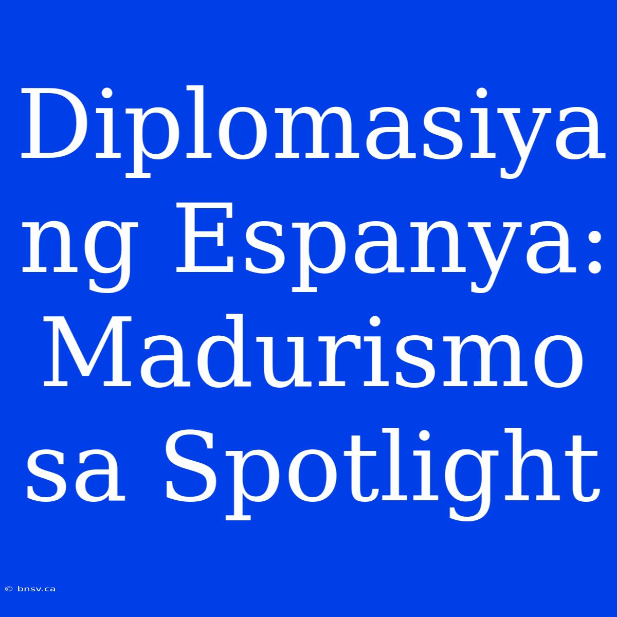 Diplomasiya Ng Espanya: Madurismo Sa Spotlight