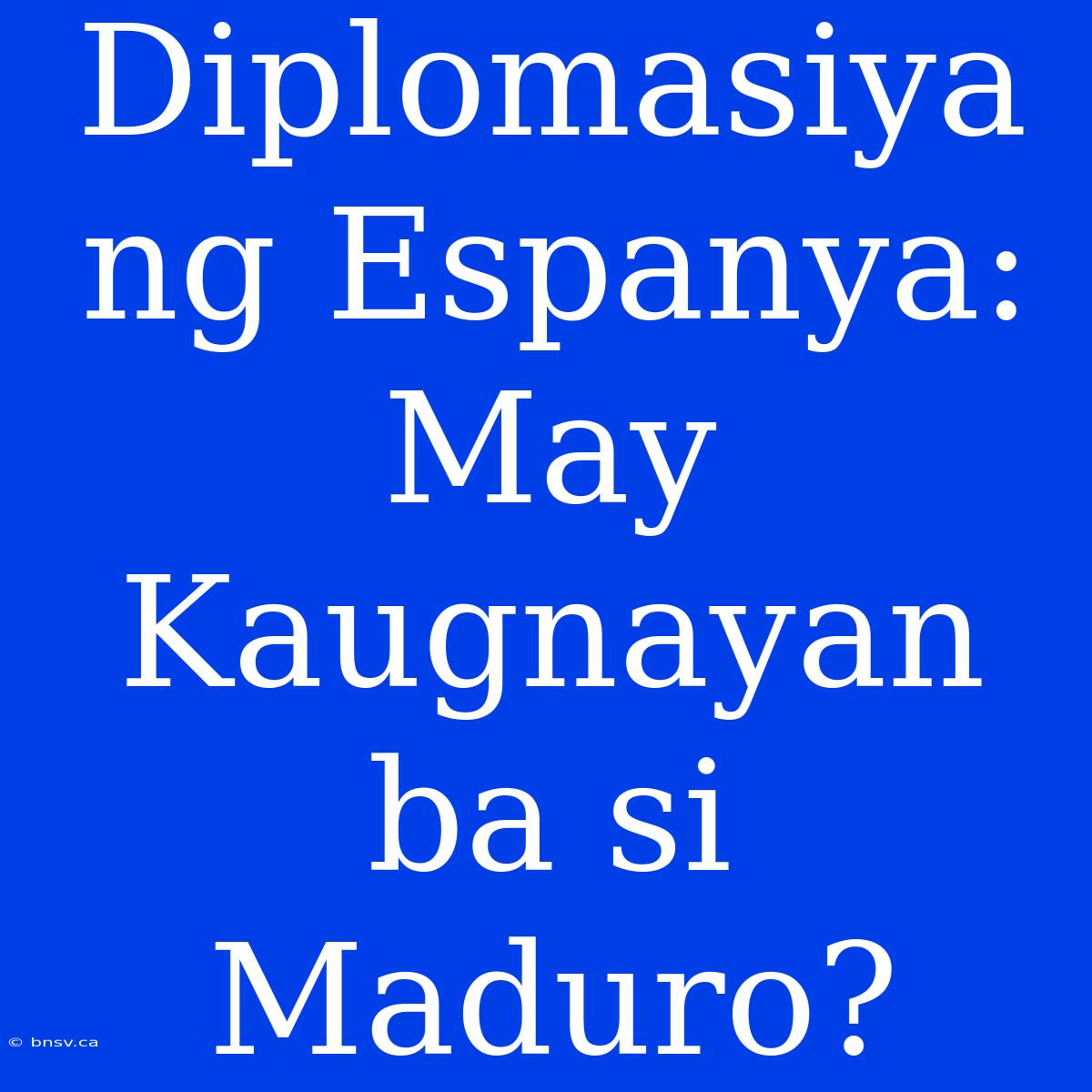 Diplomasiya Ng Espanya: May Kaugnayan Ba Si Maduro?