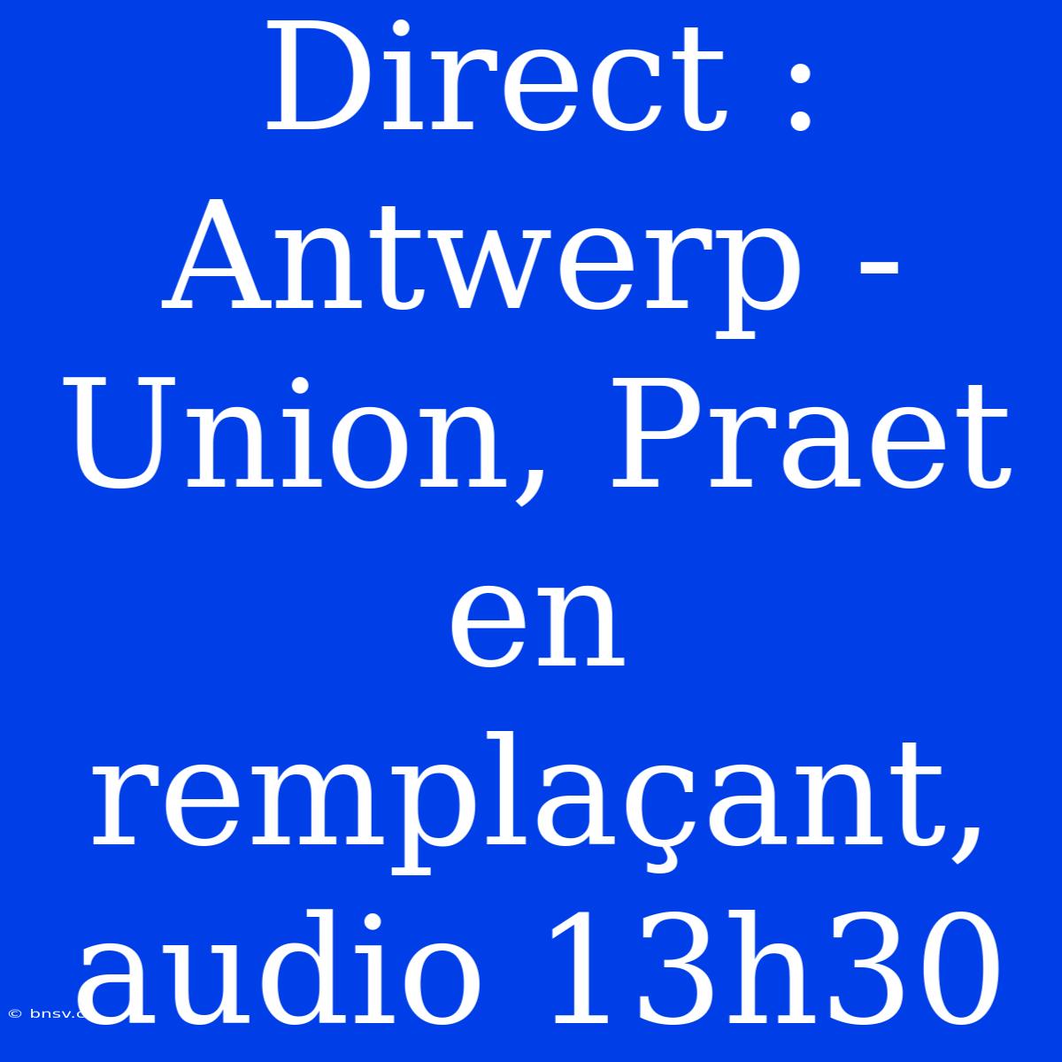 Direct : Antwerp - Union, Praet En Remplaçant, Audio 13h30