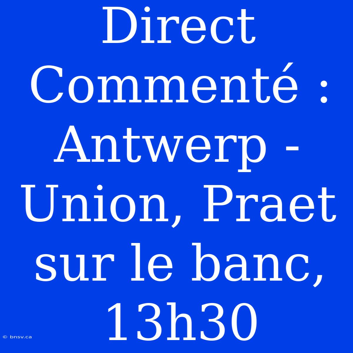 Direct Commenté : Antwerp - Union, Praet Sur Le Banc, 13h30