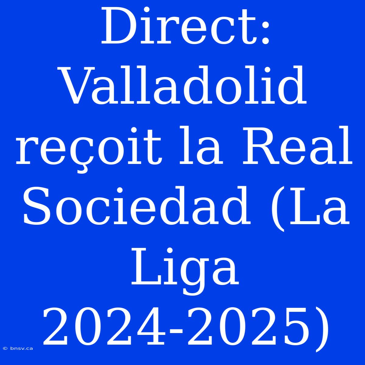 Direct: Valladolid Reçoit La Real Sociedad (La Liga 2024-2025)