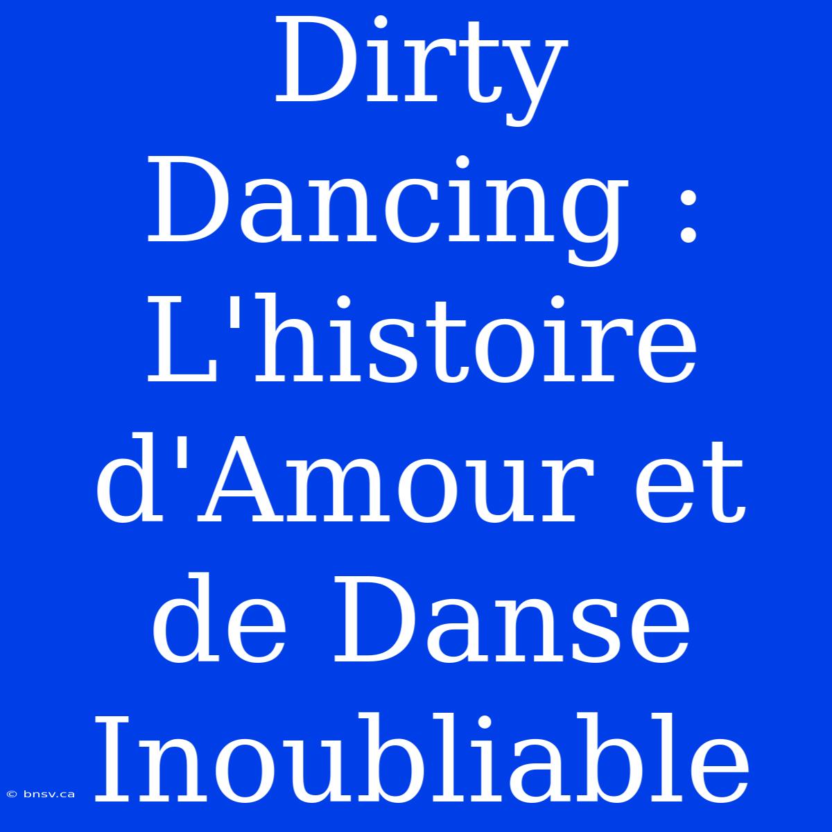 Dirty Dancing : L'histoire D'Amour Et De Danse Inoubliable