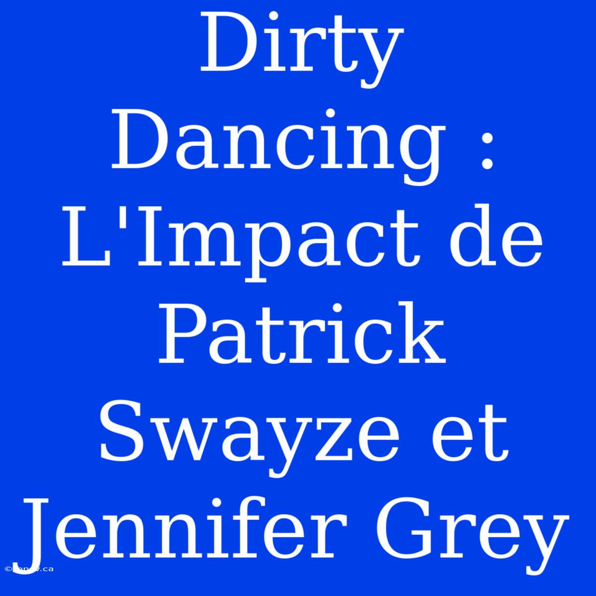 Dirty Dancing : L'Impact De Patrick Swayze Et Jennifer Grey