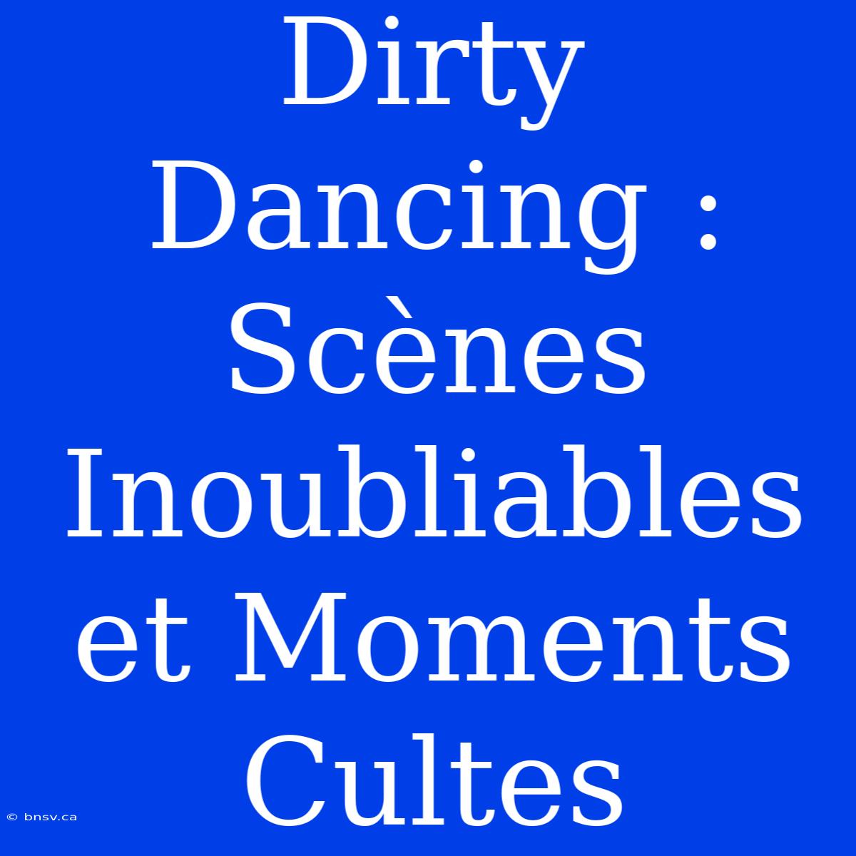 Dirty Dancing : Scènes Inoubliables Et Moments Cultes