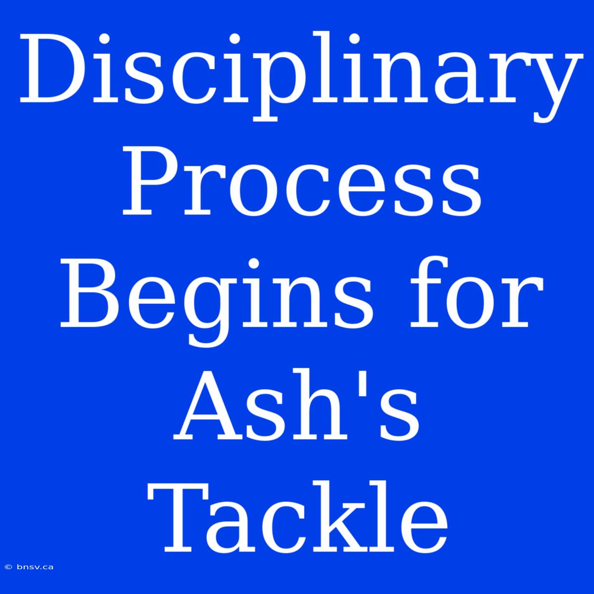 Disciplinary Process Begins For Ash's Tackle