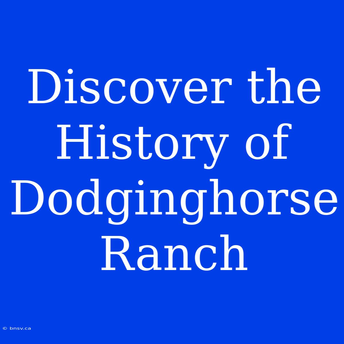 Discover The History Of Dodginghorse Ranch