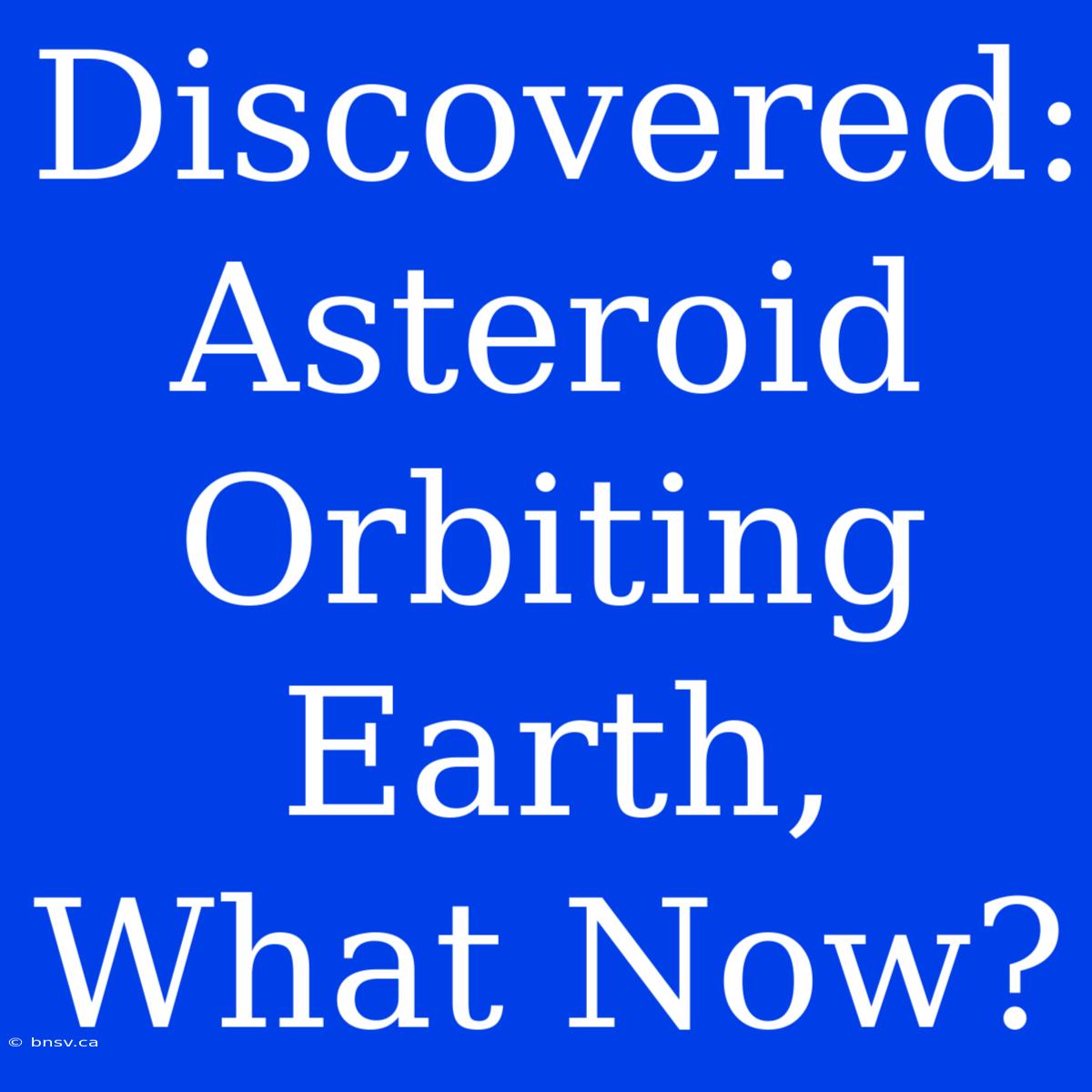 Discovered: Asteroid Orbiting Earth, What Now?