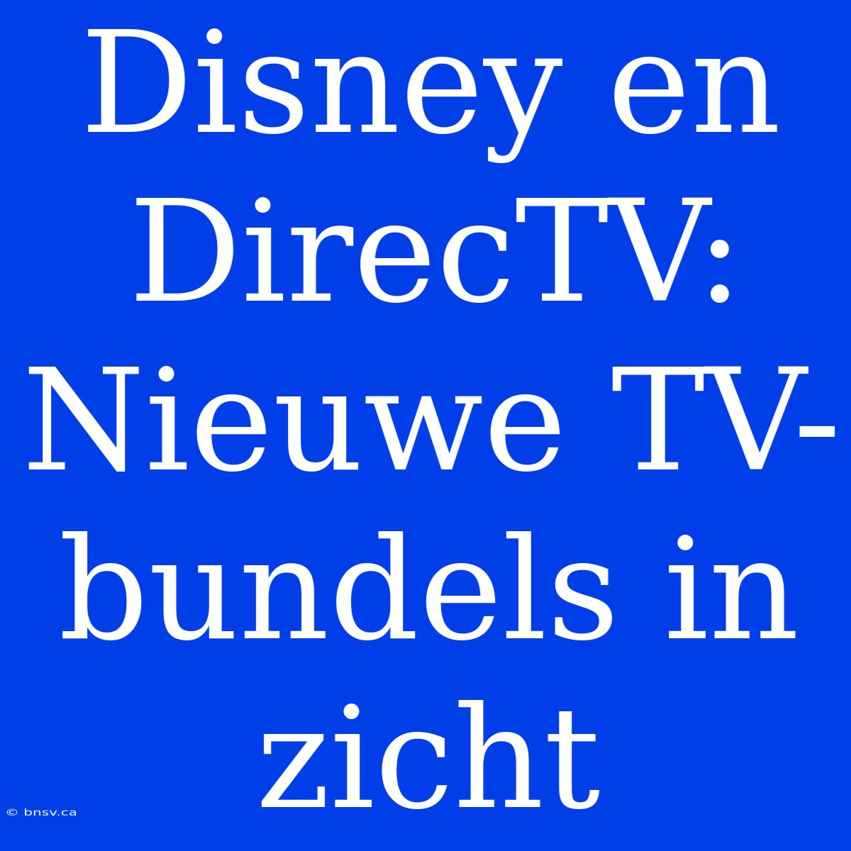 Disney En DirecTV: Nieuwe TV-bundels In Zicht