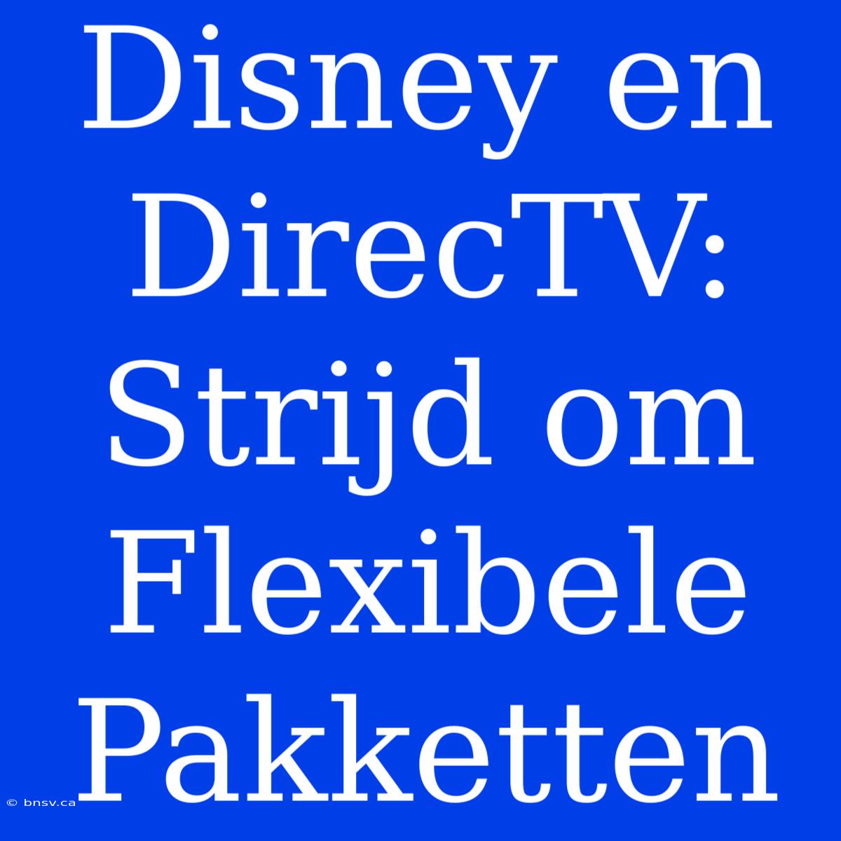 Disney En DirecTV: Strijd Om Flexibele Pakketten