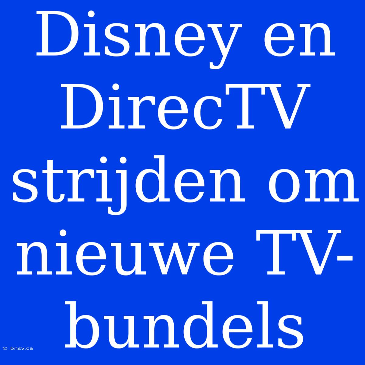 Disney En DirecTV Strijden Om Nieuwe TV-bundels