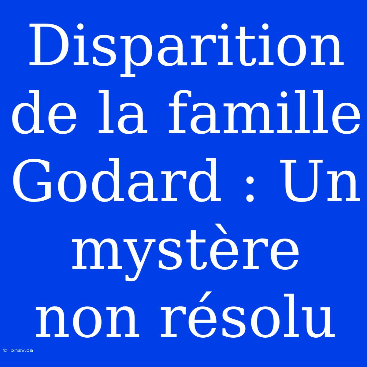 Disparition De La Famille Godard : Un Mystère Non Résolu