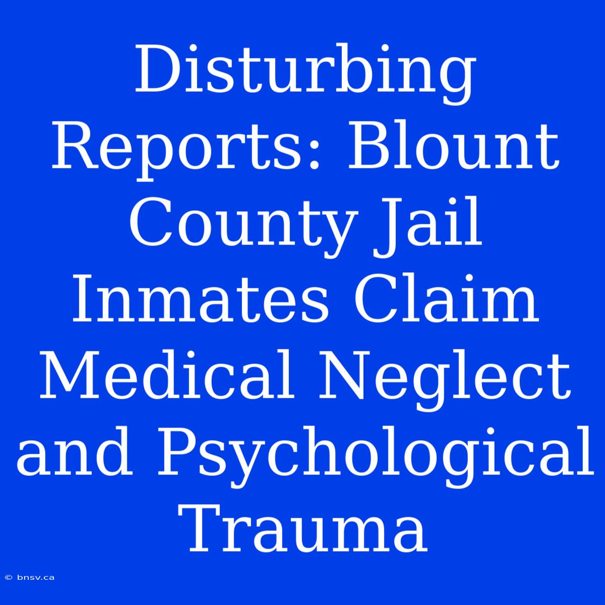 Disturbing Reports: Blount County Jail Inmates Claim Medical Neglect And Psychological Trauma