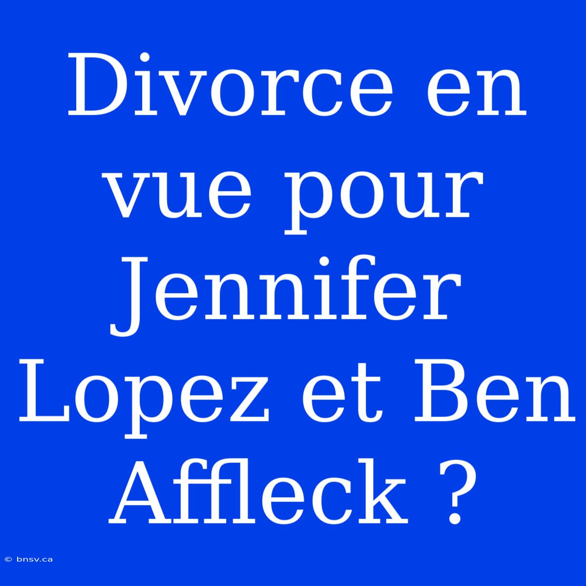 Divorce En Vue Pour Jennifer Lopez Et Ben Affleck ?