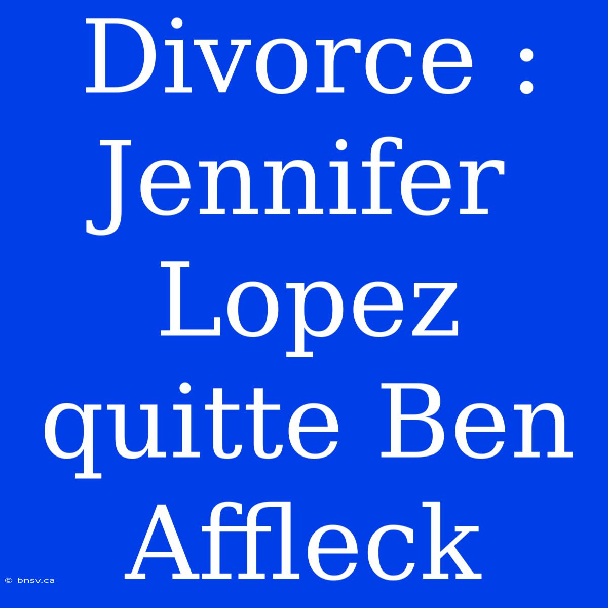 Divorce : Jennifer Lopez Quitte Ben Affleck