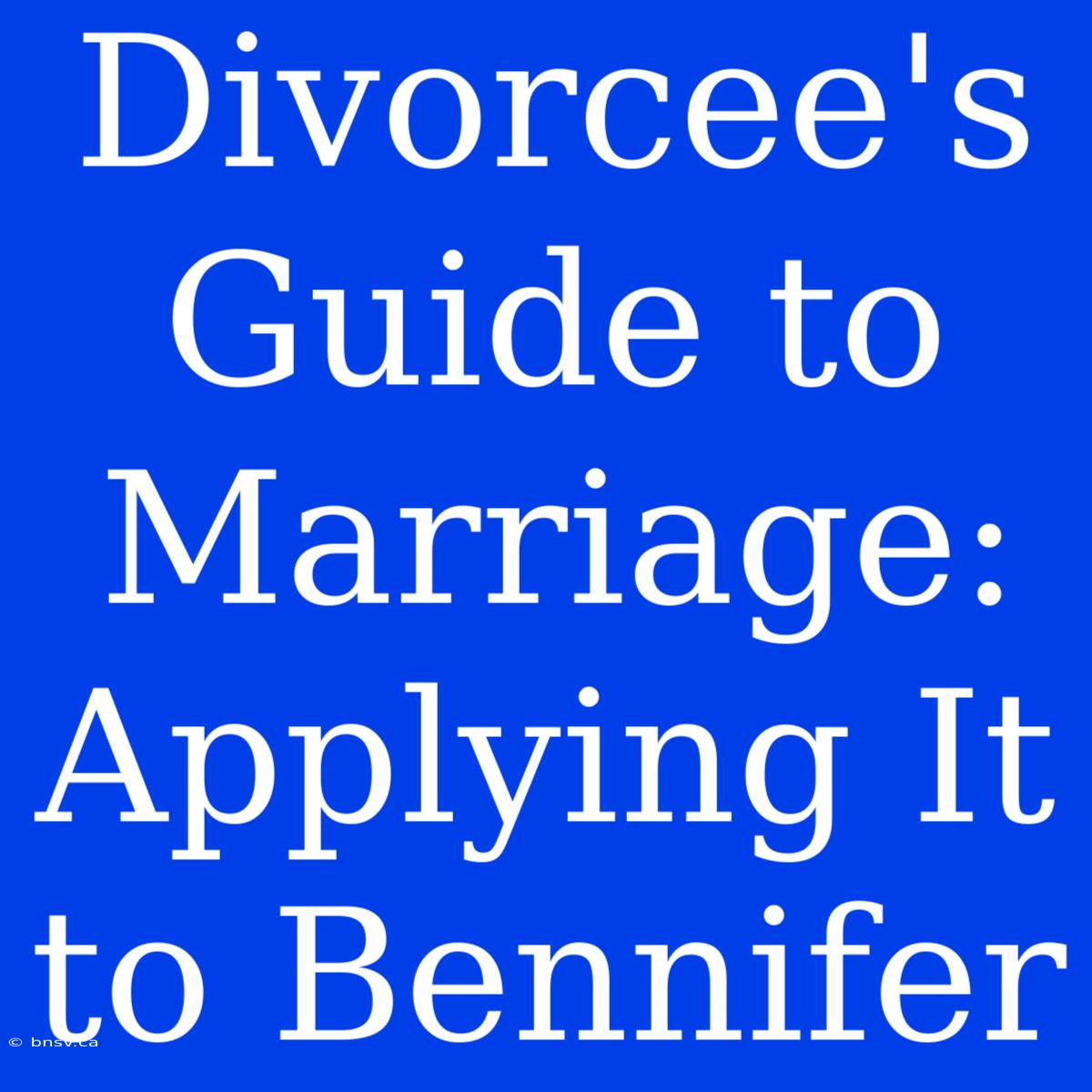 Divorcee's Guide To Marriage: Applying It To Bennifer