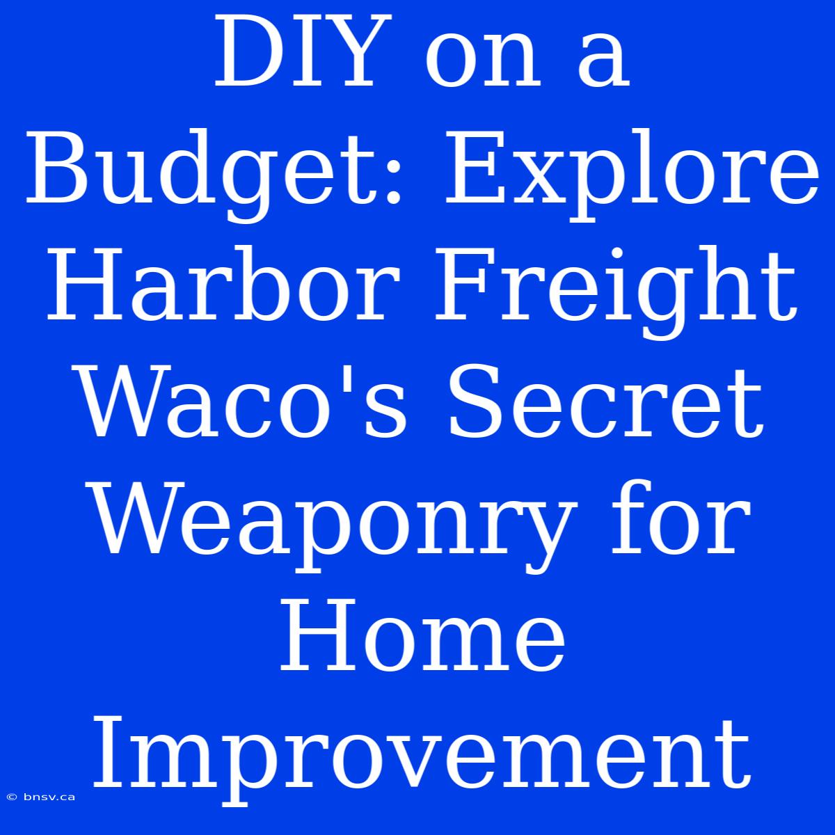 DIY On A Budget: Explore Harbor Freight Waco's Secret Weaponry For Home Improvement