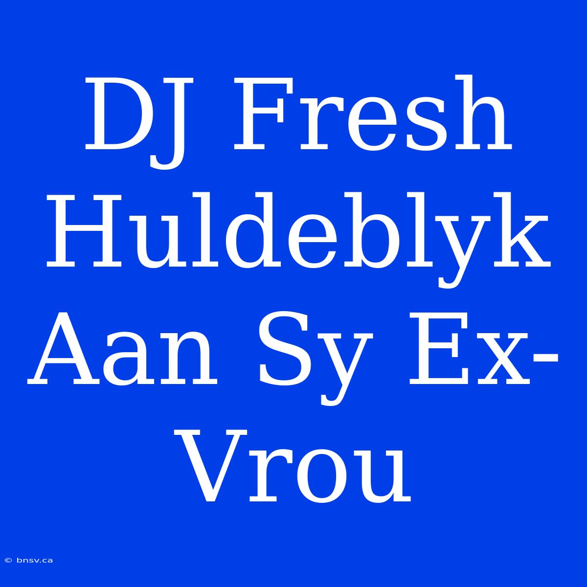 DJ Fresh Huldeblyk Aan Sy Ex-Vrou