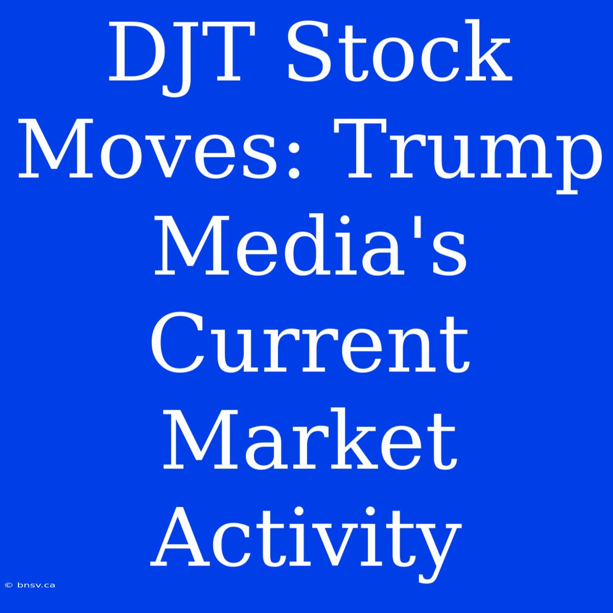 DJT Stock Moves: Trump Media's Current Market Activity