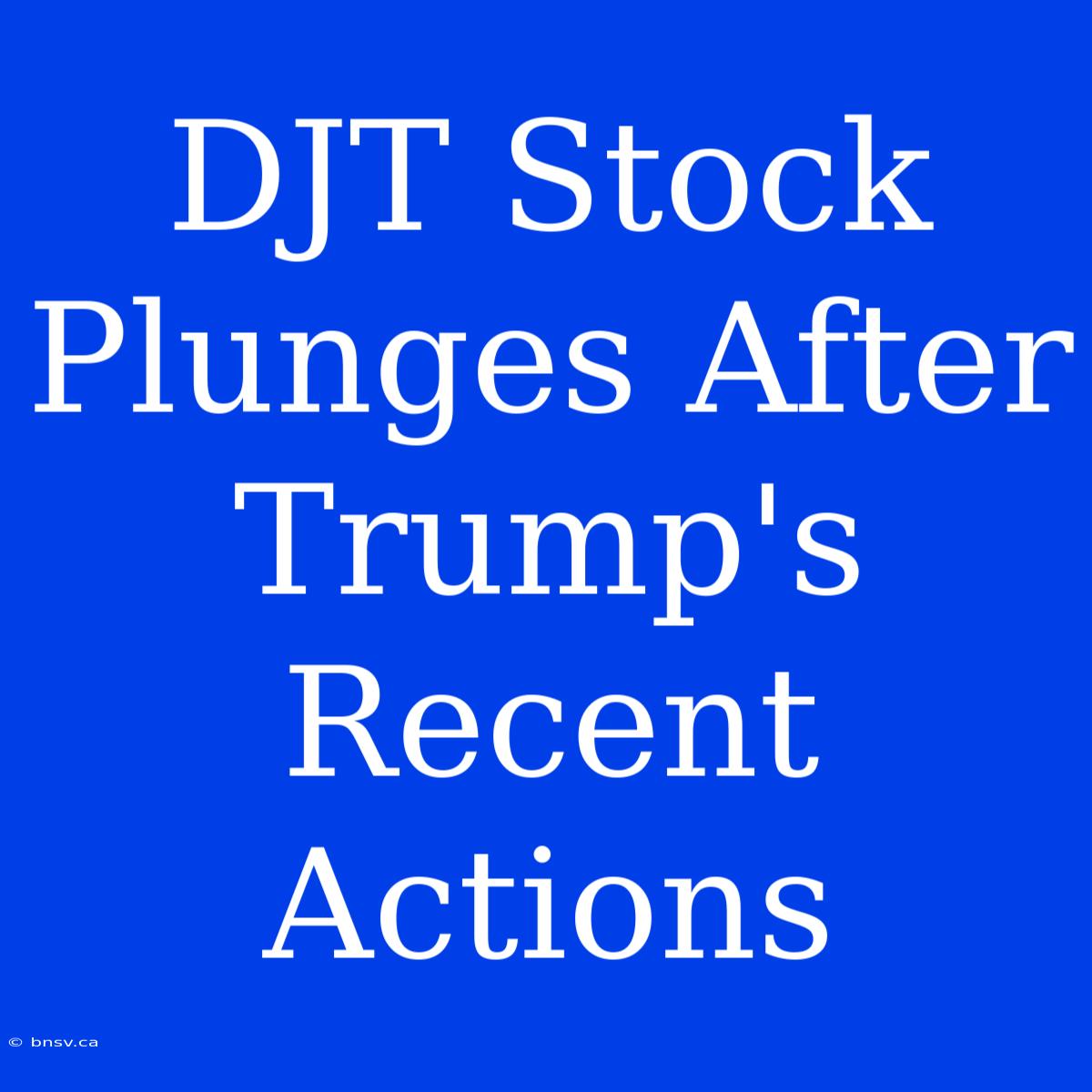 DJT Stock Plunges After Trump's Recent Actions