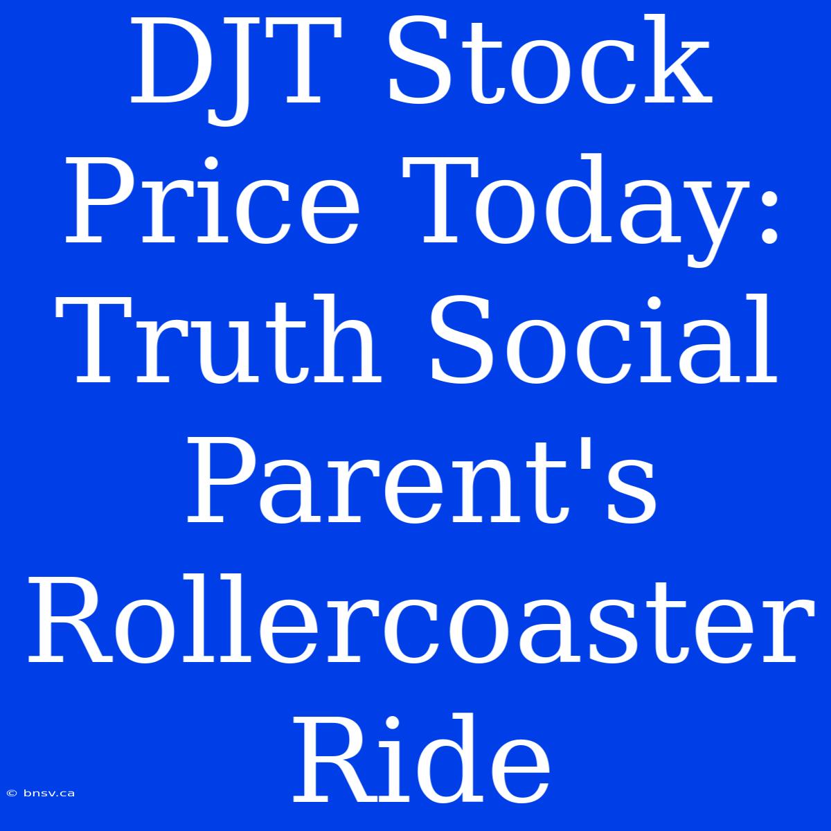 DJT Stock Price Today: Truth Social Parent's Rollercoaster Ride