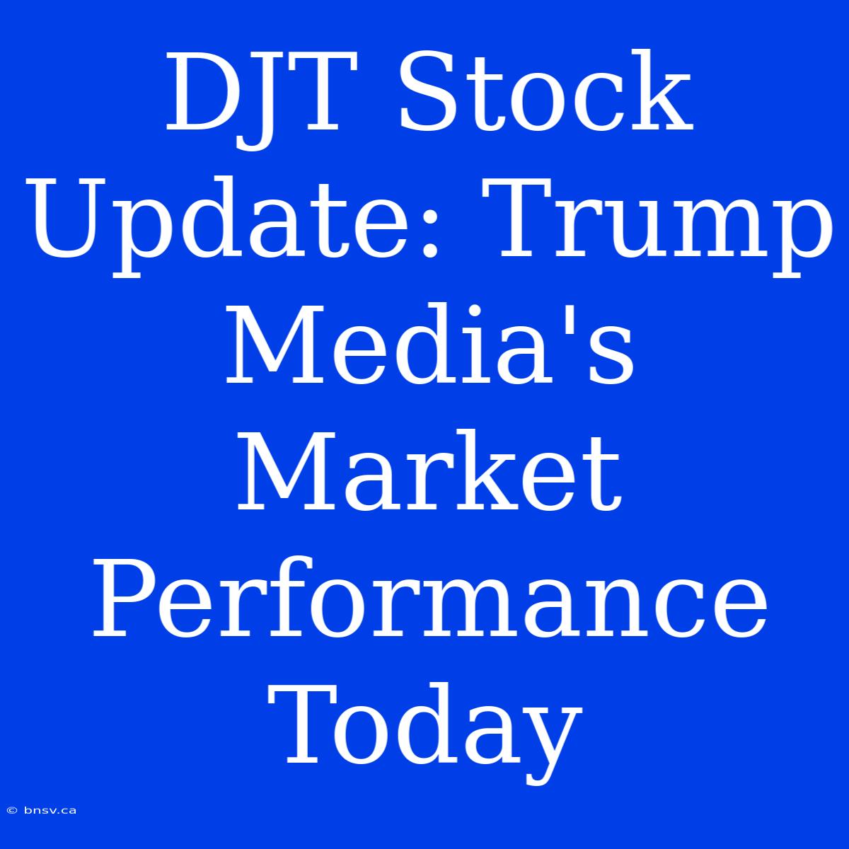 DJT Stock Update: Trump Media's Market Performance Today