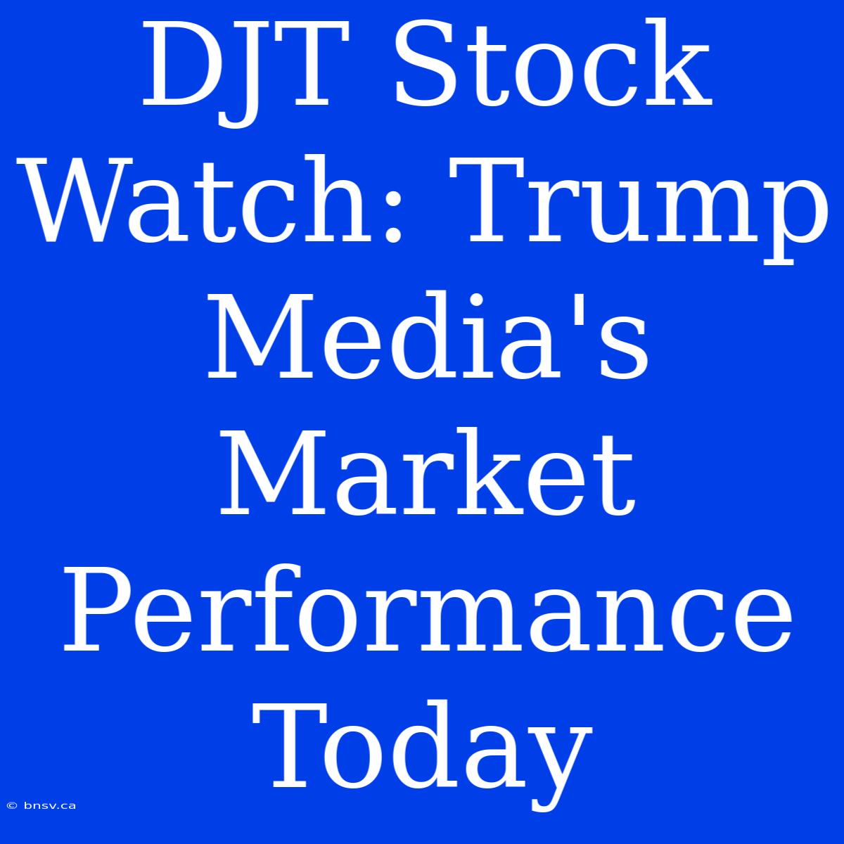 DJT Stock Watch: Trump Media's Market Performance Today