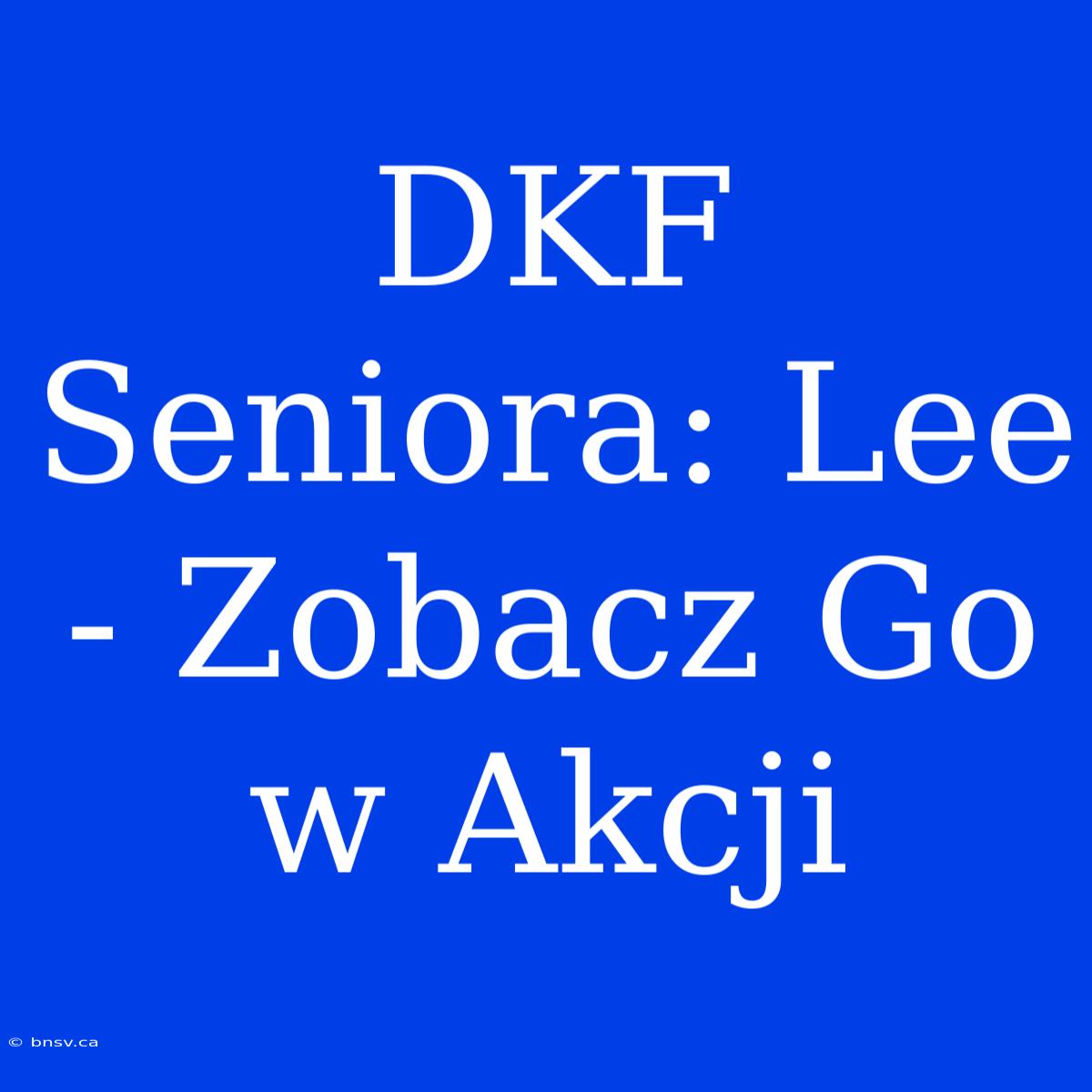 DKF Seniora: Lee - Zobacz Go W Akcji