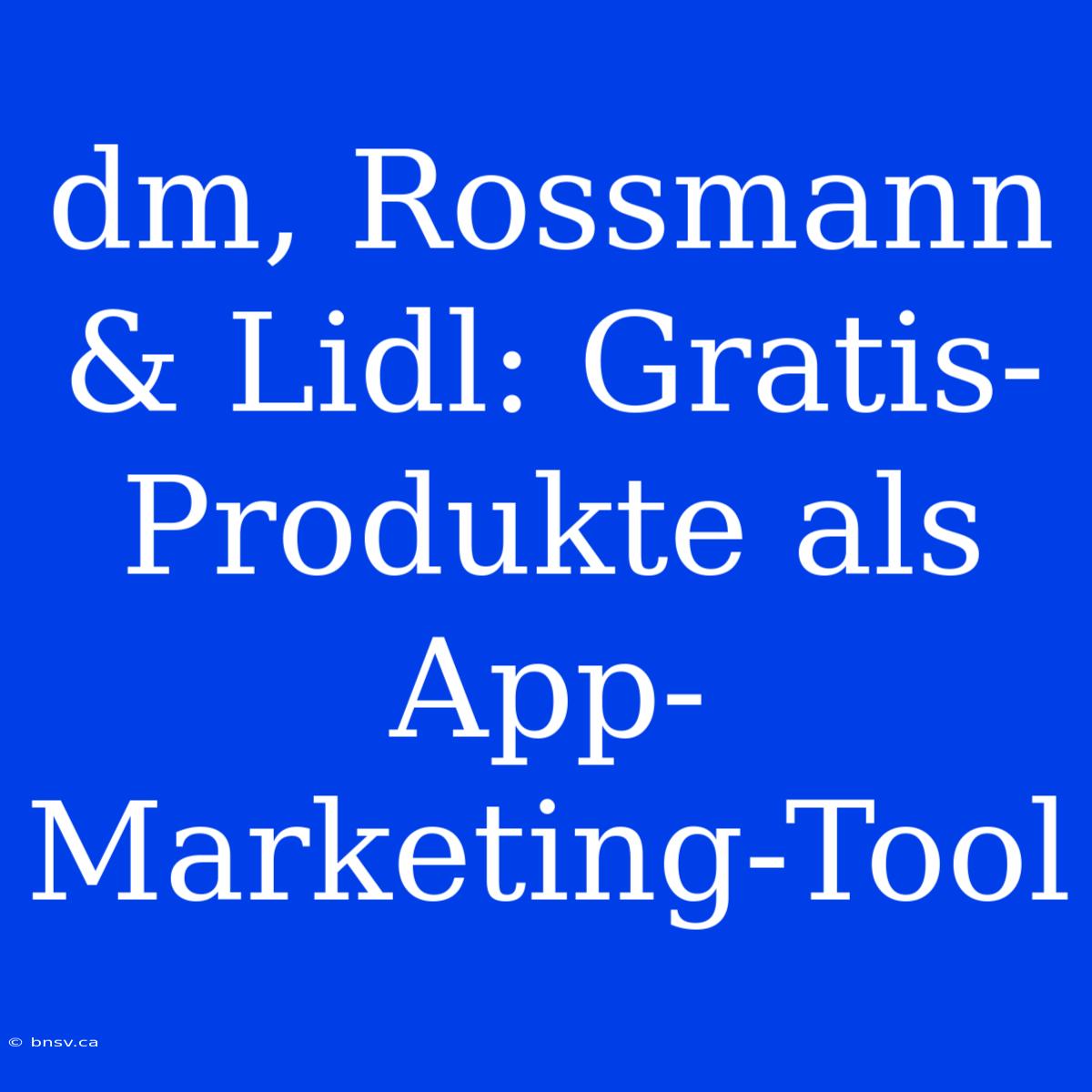 Dm, Rossmann & Lidl: Gratis-Produkte Als App-Marketing-Tool