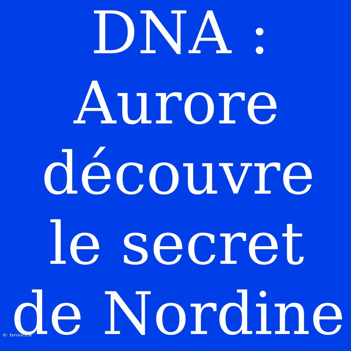 DNA : Aurore Découvre Le Secret De Nordine