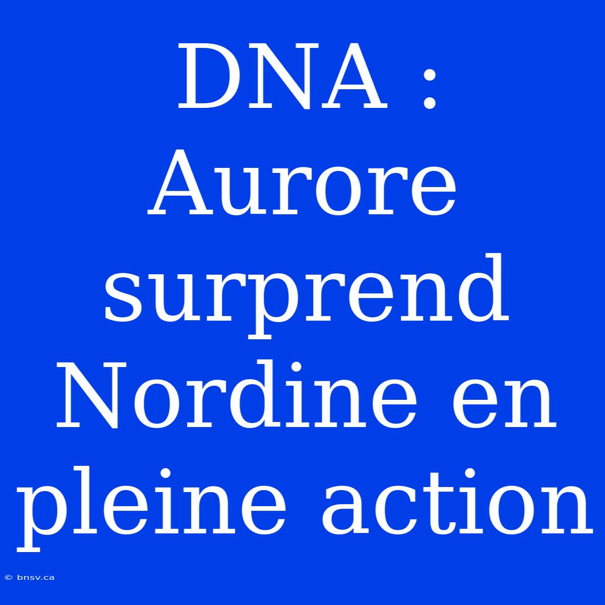 DNA : Aurore Surprend Nordine En Pleine Action