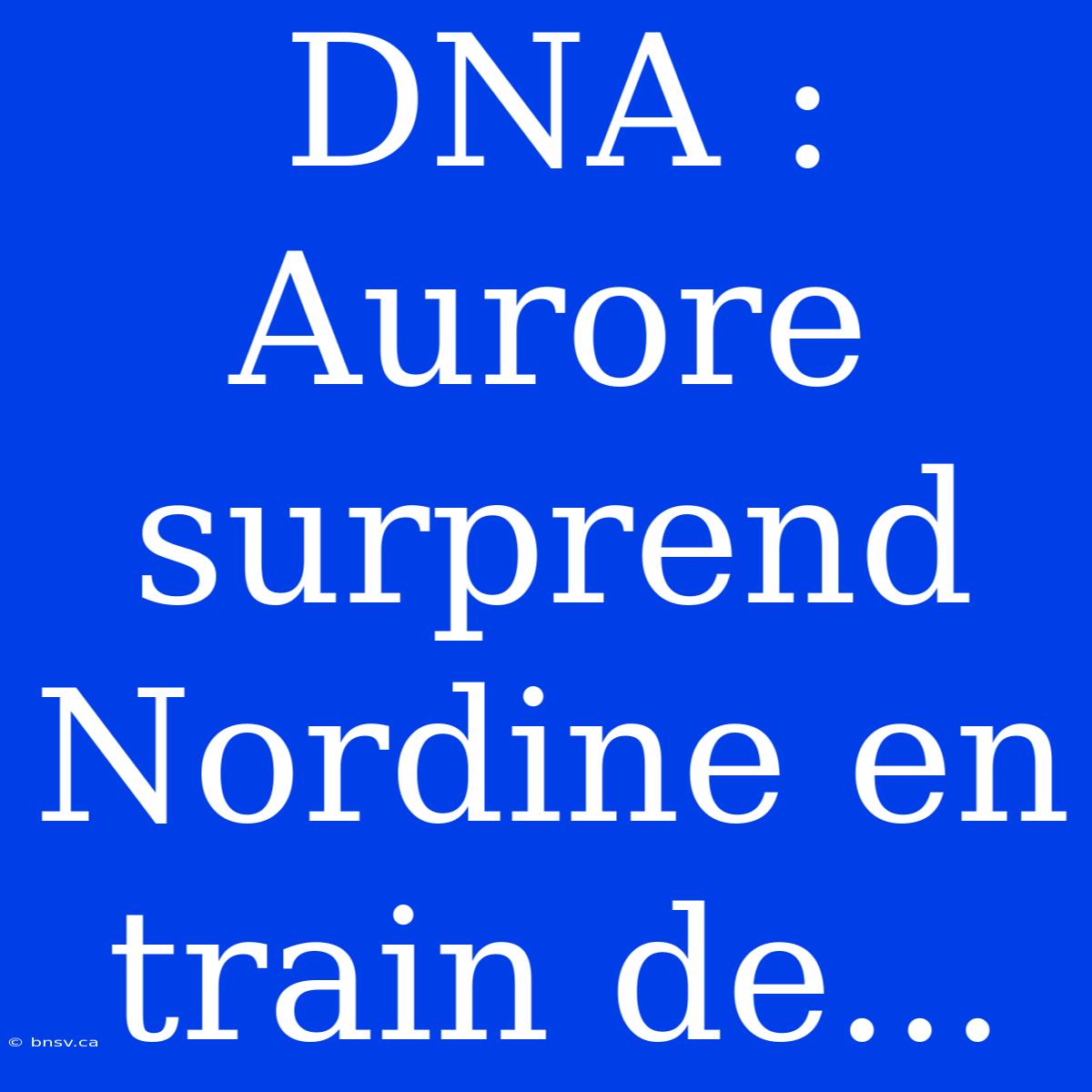 DNA : Aurore Surprend Nordine En Train De...