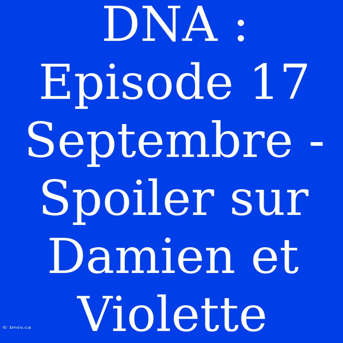 DNA : Episode 17 Septembre - Spoiler Sur Damien Et Violette