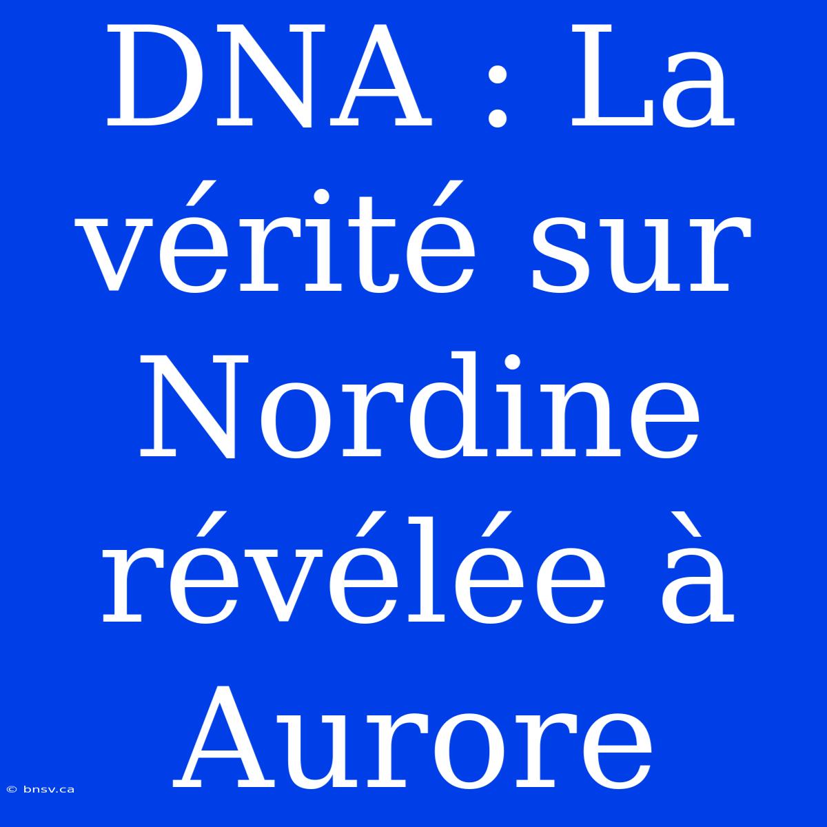 DNA : La Vérité Sur Nordine Révélée À Aurore