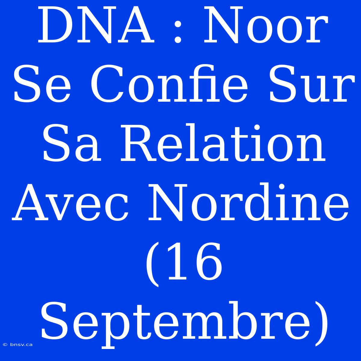 DNA : Noor Se Confie Sur Sa Relation Avec Nordine (16 Septembre)