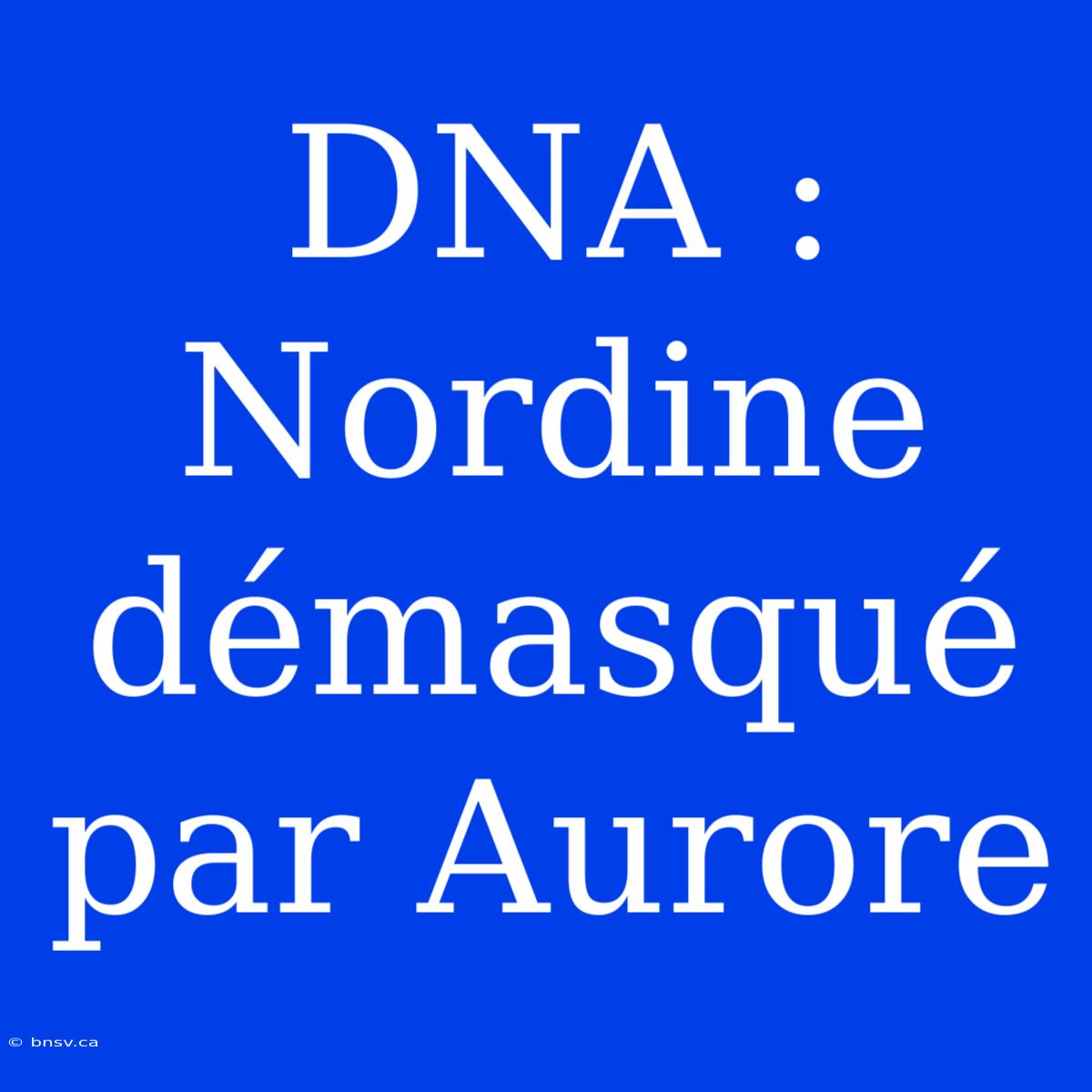 DNA : Nordine Démasqué Par Aurore