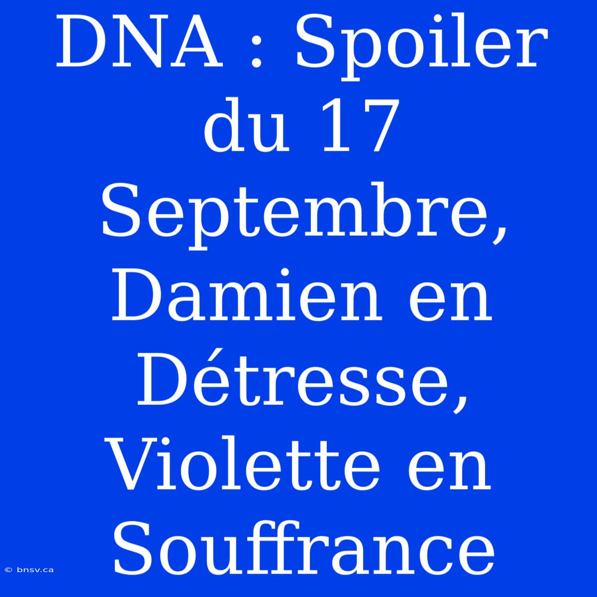 DNA : Spoiler Du 17 Septembre, Damien En Détresse, Violette En Souffrance