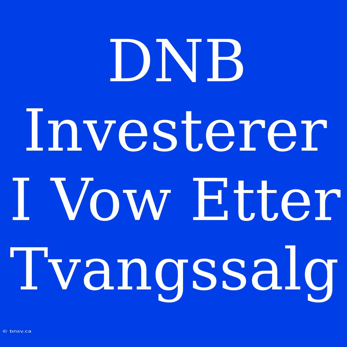 DNB Investerer I Vow Etter Tvangssalg