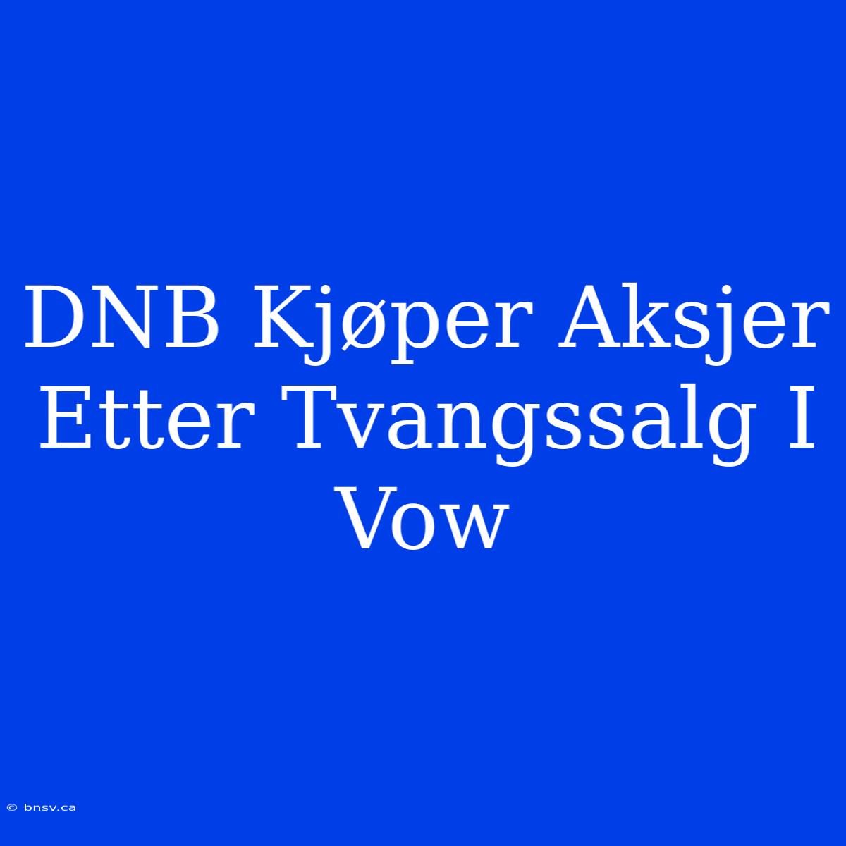 DNB Kjøper Aksjer Etter Tvangssalg I Vow