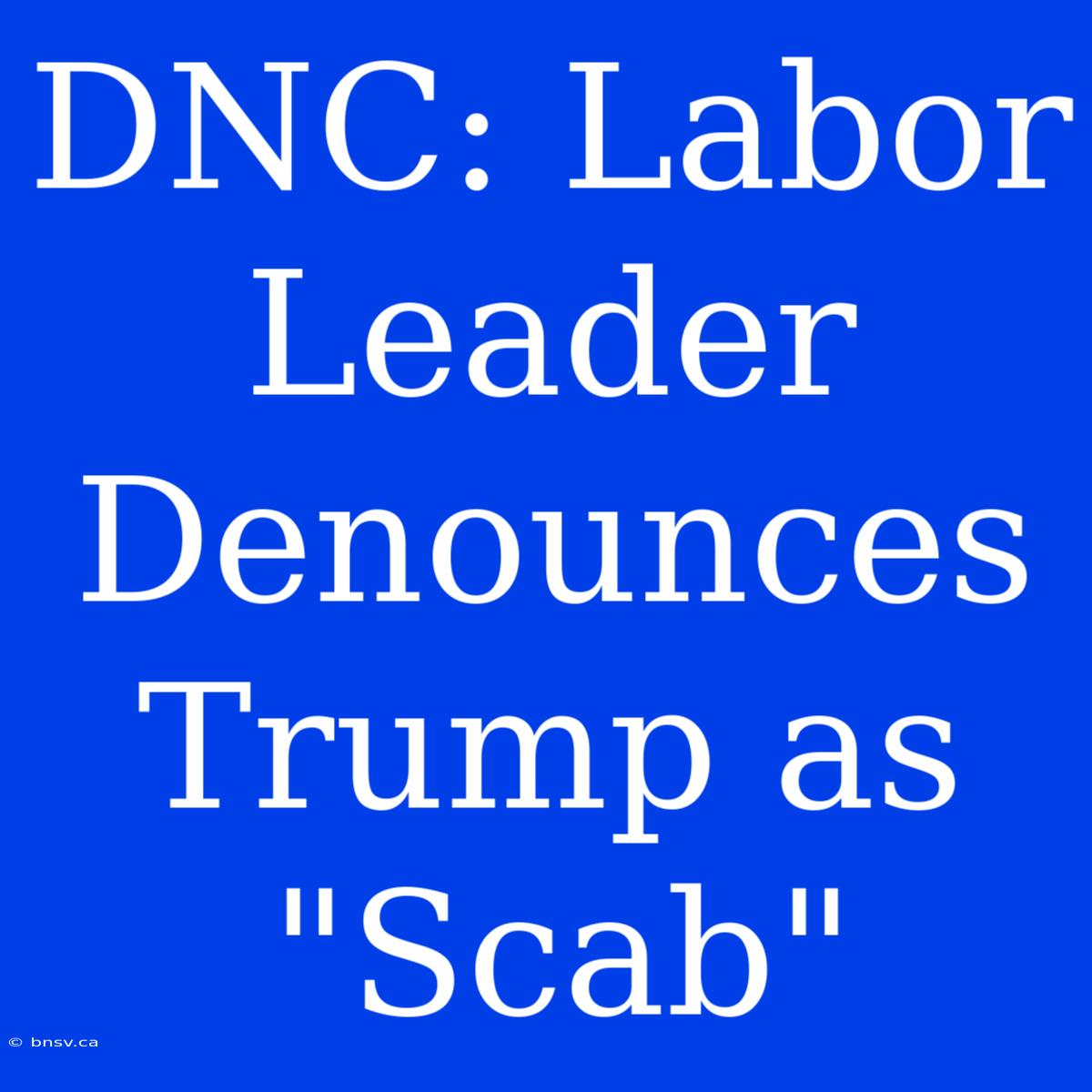 DNC: Labor Leader Denounces Trump As 