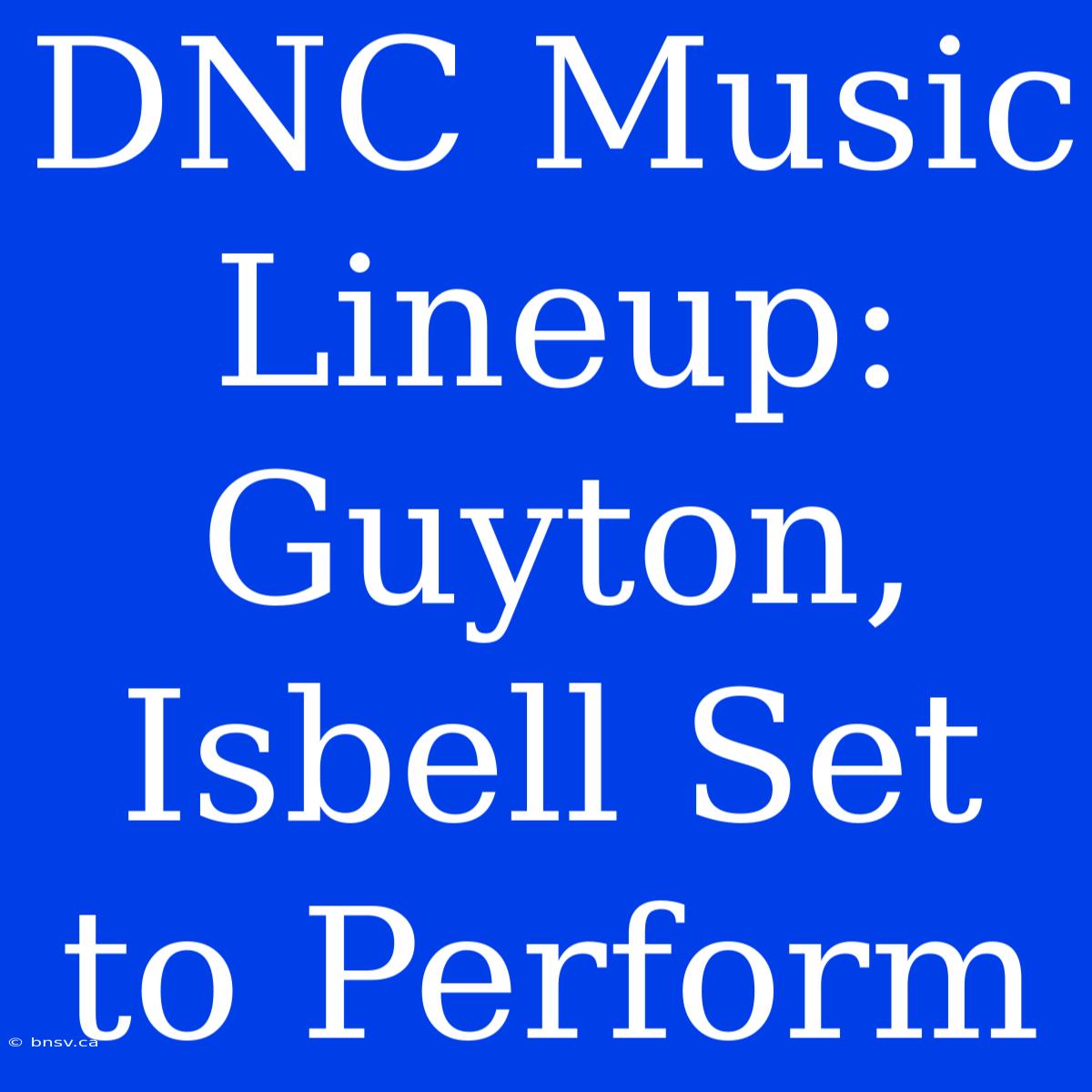 DNC Music Lineup: Guyton, Isbell Set To Perform