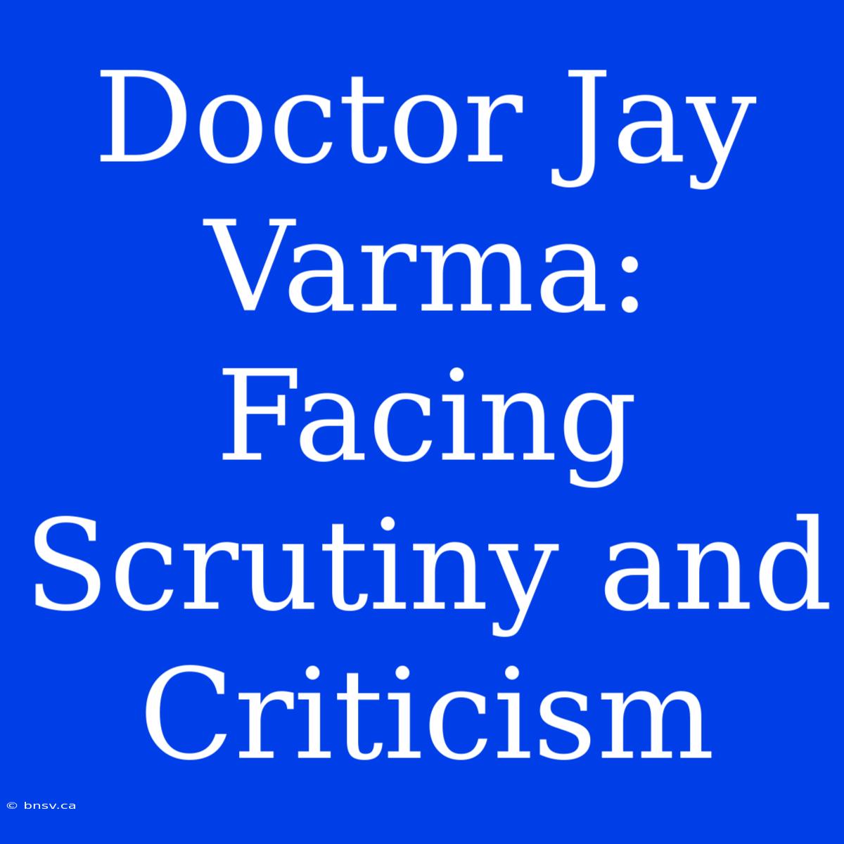 Doctor Jay Varma: Facing Scrutiny And Criticism