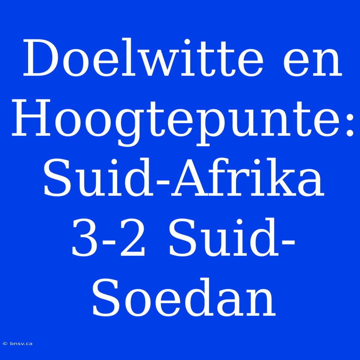 Doelwitte En Hoogtepunte: Suid-Afrika 3-2 Suid-Soedan