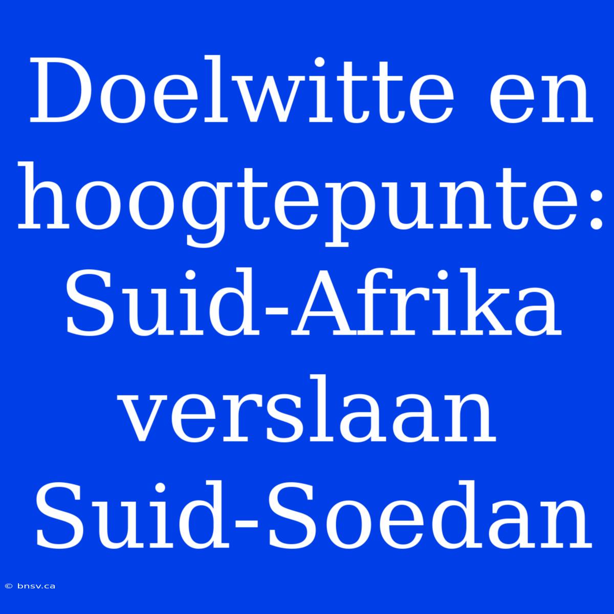 Doelwitte En Hoogtepunte: Suid-Afrika Verslaan Suid-Soedan