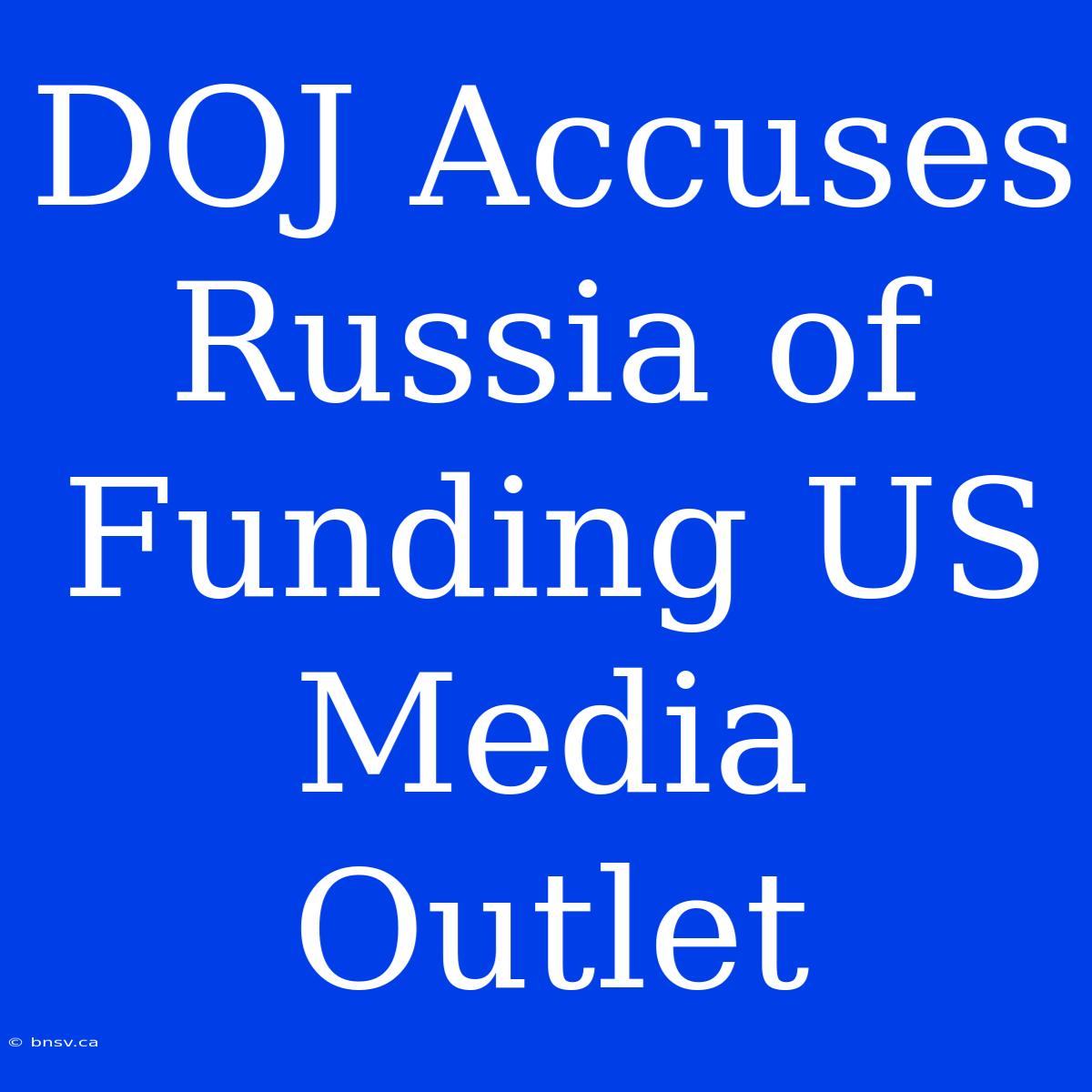 DOJ Accuses Russia Of Funding US Media Outlet