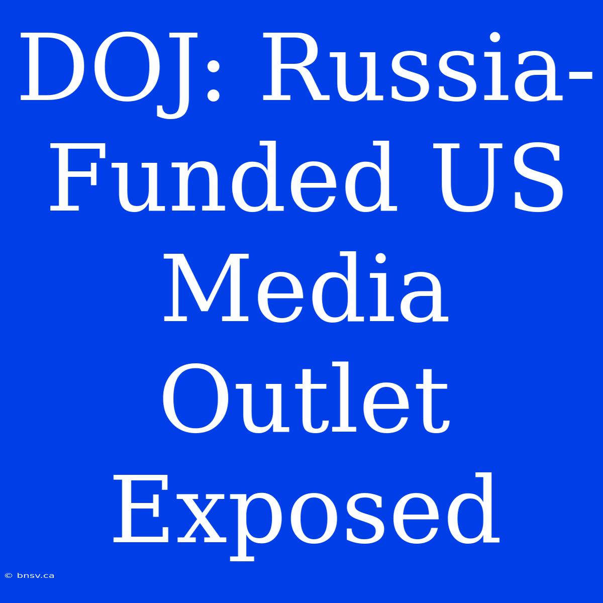 DOJ: Russia-Funded US Media Outlet Exposed