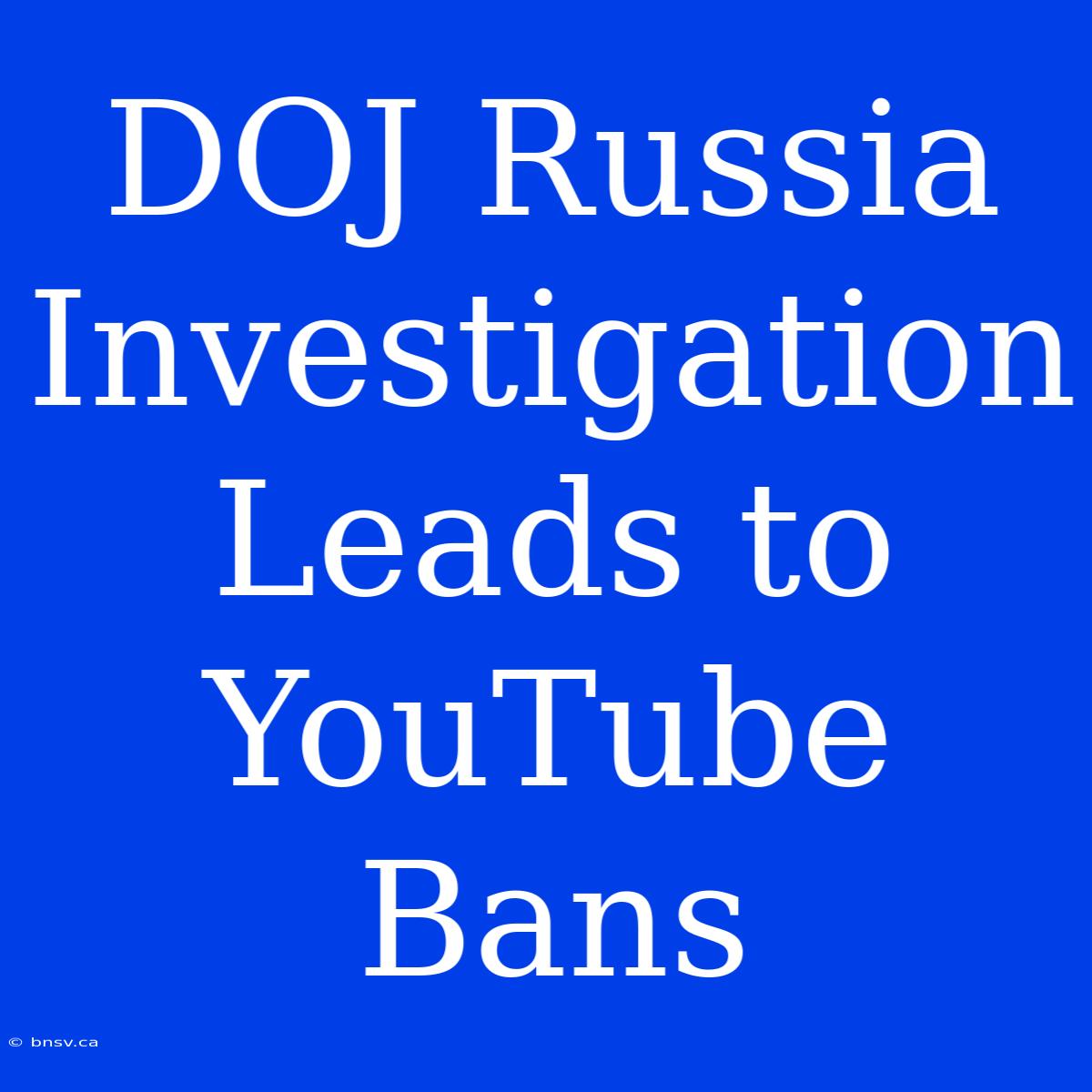 DOJ Russia Investigation Leads To YouTube Bans