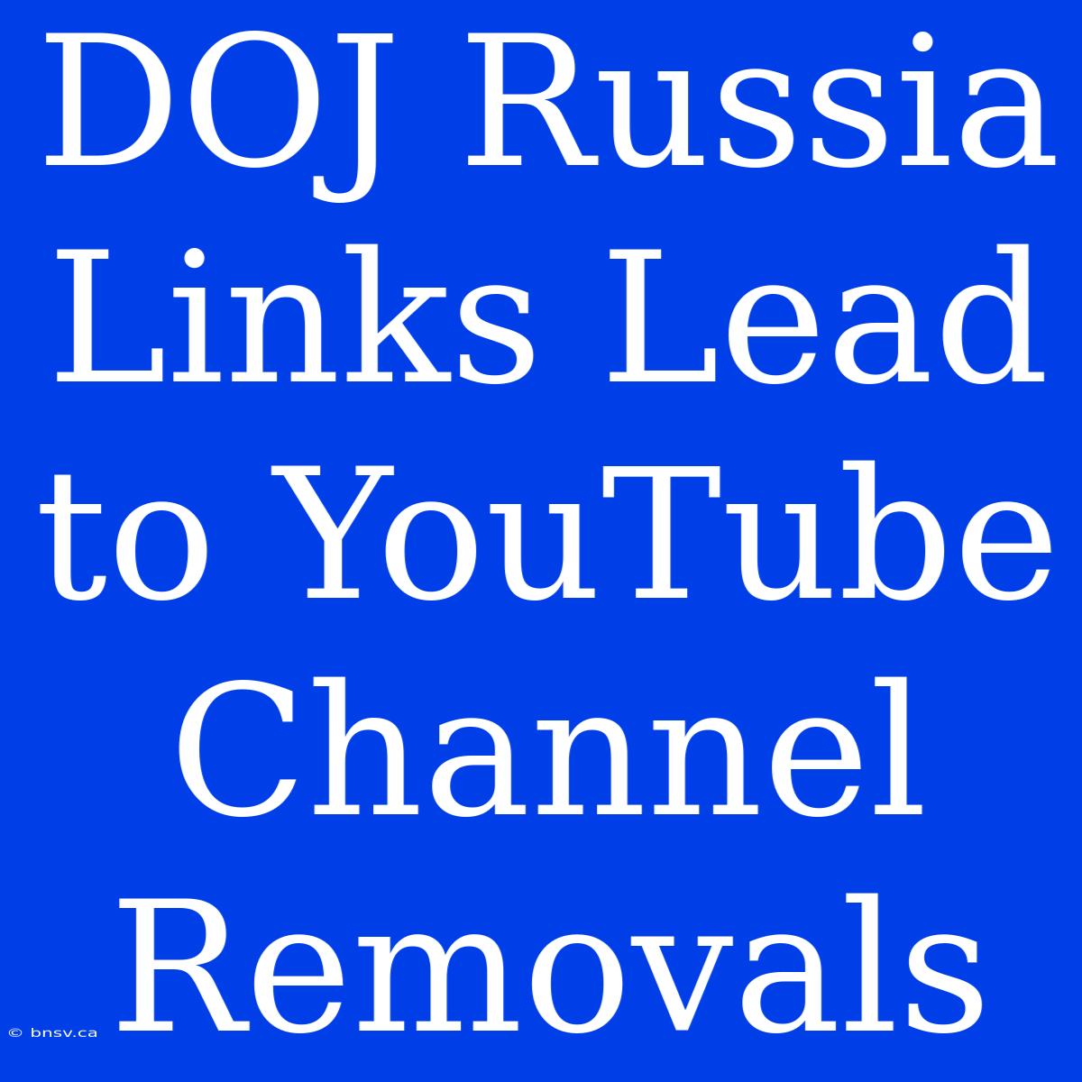 DOJ Russia Links Lead To YouTube Channel Removals