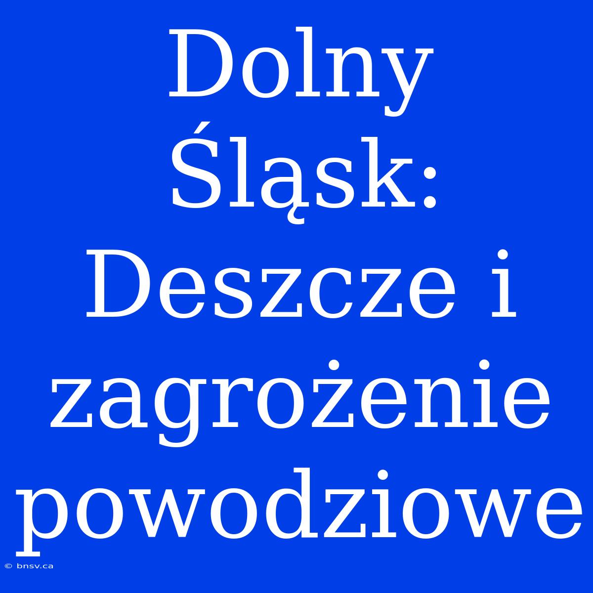 Dolny Śląsk: Deszcze I Zagrożenie Powodziowe