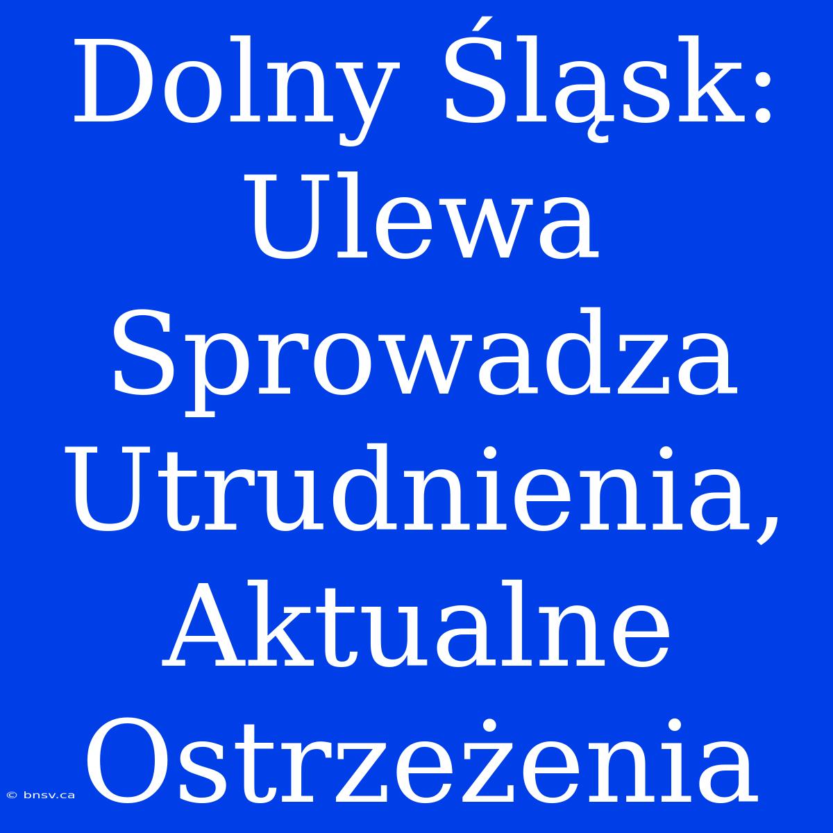 Dolny Śląsk: Ulewa Sprowadza Utrudnienia, Aktualne Ostrzeżenia