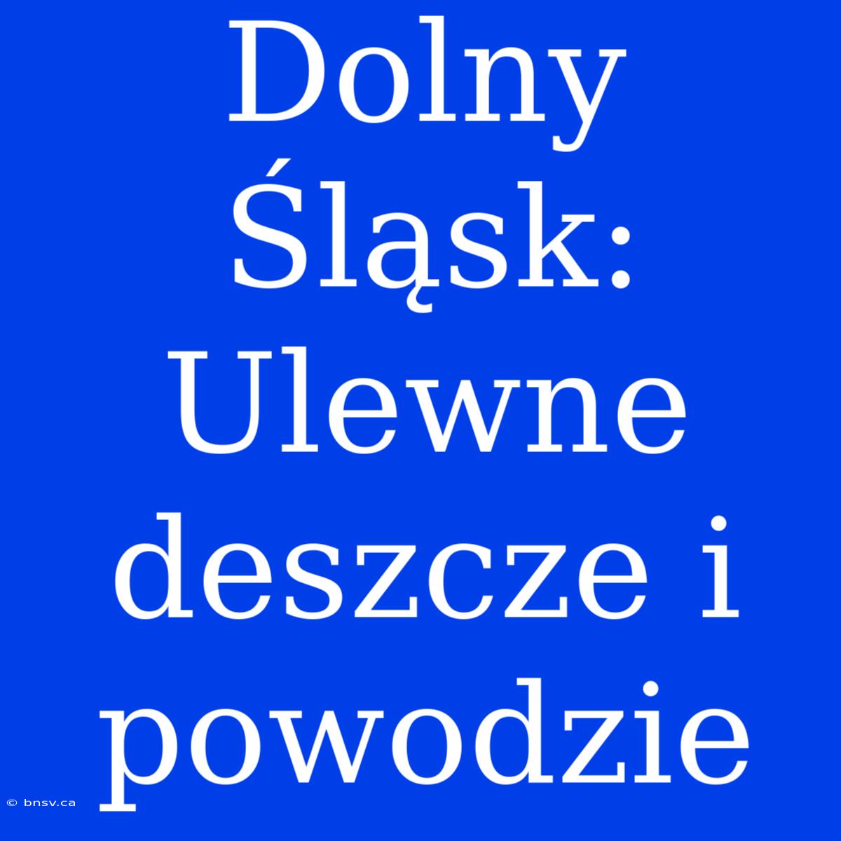 Dolny Śląsk: Ulewne Deszcze I Powodzie